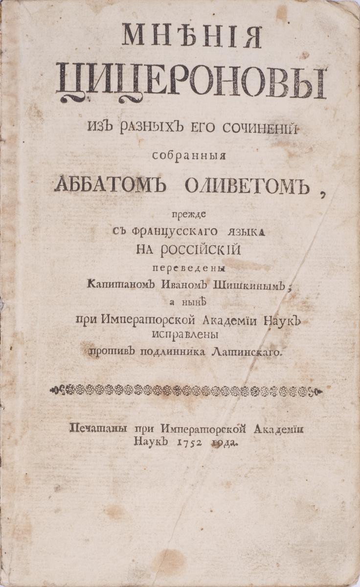 Цицерон, М.Т. Мнения Цицероновы из разных его сочинений / собранные аббатом  Оливетом, прежде с фр. яз. на рос. переведены капитаном Иваном Шишкиным; а  ныне при Императорской Академии наук исправлены против подлинника  латинского [