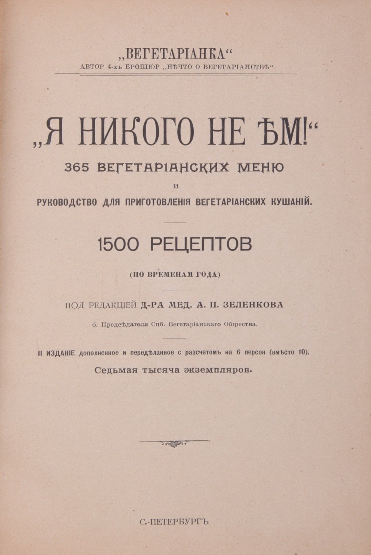 Первая вегетарианская поваренная книга в России]. [Зеленкова, О.К.] Я  никого не ем: 365 вегетарианских меню и руководство для приготовления  вегетарианских кушаний. 1500 рецептов (по временам года) / Под ред. д-ра  мед. А.П.Зеленкова. -